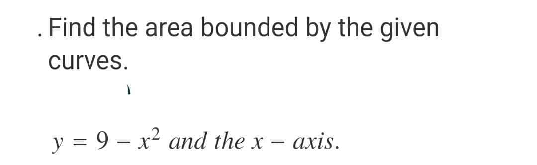 Find the area bounded by the given
curves.
y = 9 - x² and the x - axis.