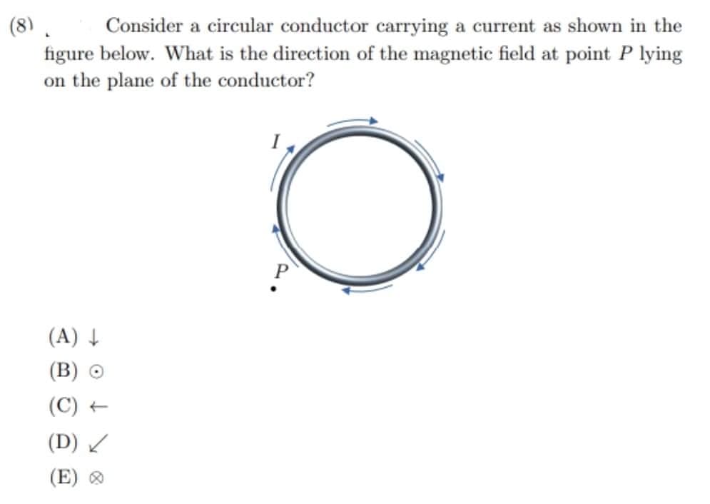 (8). Consider a circular conductor carrying a current as shown in the
figure below. What is the direction of the magnetic field at point P lying
on the plane of the conductor?
(A) ↓
(B)
(C)
(D)
(E) >
8 104
I
O