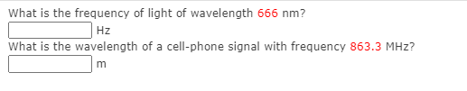 What is the frequency of light of wavelength 666 nm?
Hz
What is the wavelength of a cell-phone signal with frequency 863.3 MHz?

