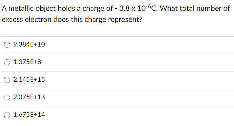 A metallic object holds a charge of - 3.8 x 106C. What total number of
excess electron does this charge represent?
9.384E+10
O 1.375E+8
O 2.145E+15
2.375E+13
1.675E+14
