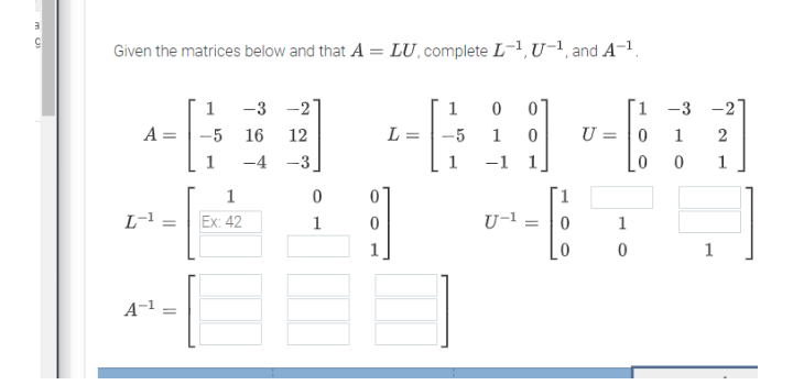 Given the matrices below and that A = LU, complete L-1,U-1¸and A-1.
1 -3 -2
-2
1 -3
U = 0
1
A =
-5
16
12
L =
-5
1
1
2
1
-4 -3
-1 1
1
1
1
L-1:
Ex: 42
1
U-1
1
1
1
A-1 =
