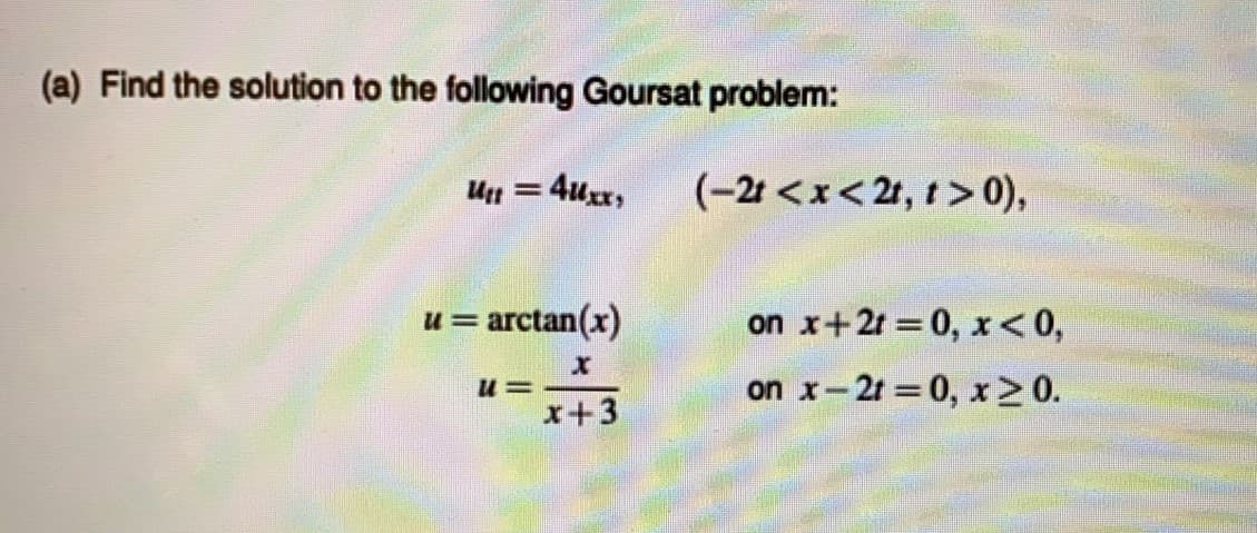 (a) Find the solution to the following Goursat problem:
Un = 4uxr,
(-2 <x< 2r, t > 0),
u = arctan(x)
on x+2r 0, x < 0,
on x-2t 0, x>0.
x+3

