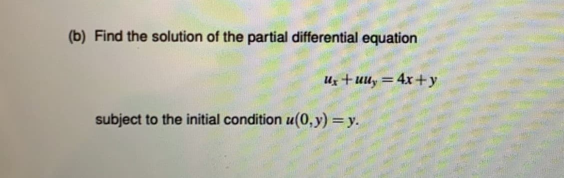 (b) Find the solution of the partial differential equation
Uz +uu, = 4x+y
%3D
subject to the initial condition u(0, y) = y.
