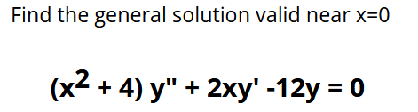 Find the general solution valid near x=0
(x2 + 4) y" + 2xy' -12y = 0
