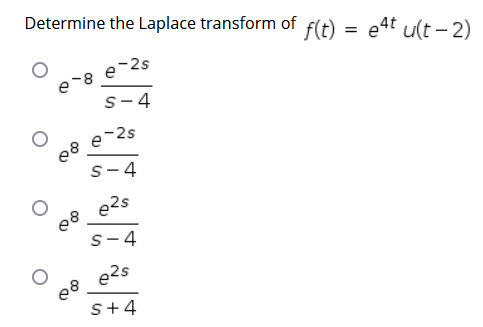 Determine the Laplace transform of f(t) = e4t ult – 2)
e-8 e-2s
s-4
e-2s
s-4
e2s
s-4
e2s
s+4
