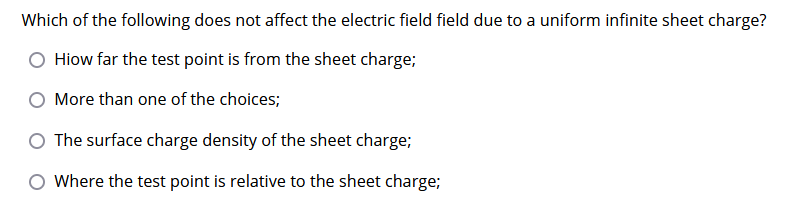 Which of the following does not affect the electric field field due to a uniform infinite sheet charge?
Hiow far the test point is from the sheet charge;
More than one of the choices;
O The surface charge density of the sheet charge;
O Where the test point is relative to the sheet charge;
