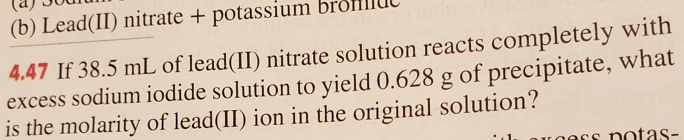 (b) Lead(II) nitrate +potassium brom
4.47 If 38.5 mL of lead(II) nitrate solution reacts completely with
excess sodium iodide solution to yield 0.628 g of precipitate, what
is the molarity of lead(II) ion in the original solution?
ss notas-
