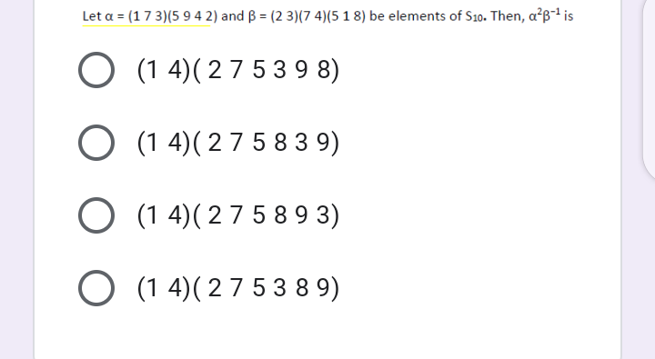 Let a = (17 3)(5 94 2) and B = (2 3)(7 4)(5 1 8) be elements of S10. Then, a'B is
O (1 4)( 27 539 8)
O (1 4)(27 5 83 9)
O (1 4)( 2 7 5 8 9 3)
O (1 4)( 27 53 8 9)

