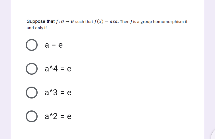 Suppose that f: G → G such that f(x) = axa. Then fis a group homomorphism if
and only if
a = e
) a^4 = e
a^3 = e
O a^2 = e
