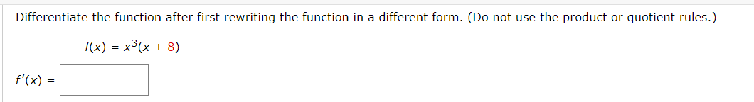 Differentiate the function after first rewriting the function in a different form. (Do not use the product or quotient rules.)
f(x) = x3(x + 8)
f'(x) =
