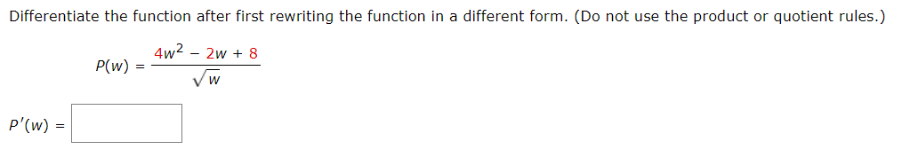 Differentiate the function after first rewriting the function in a different form. (Do not use the product or quotient rules.)
4w2 – 2w + 8
P(w) =
p'(w) =
