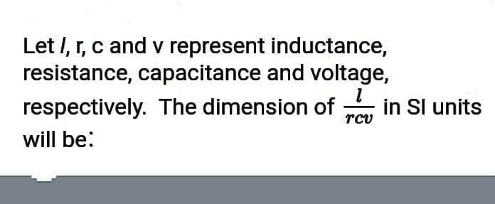 Let I, r, c and v represent inductance,
resistance, capacitance and voltage,
respectively. The dimension of
rcv
in Sl units
will be:

