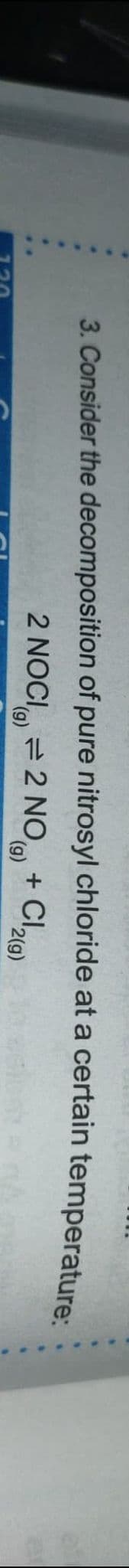 3. Consider the decomposition of pure nitrosyl chloride at a certain temperature
2 NOCI = 2 NO,
(),
+ Cl9)
(6),
