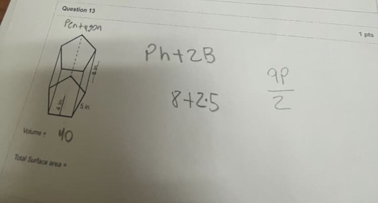 1 pts
Question 13
Pentegon
Ph+2B
8+25
5 in.
40
Volume=
Total Surface area =
VS
