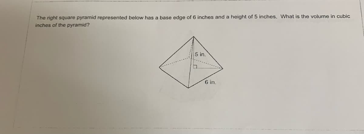 The right square pyramid represented below has a base edge of 6 inches and a height of 5 inches. What is the volume in cubic
inches of the pyramid?
5 in.
6 in.
