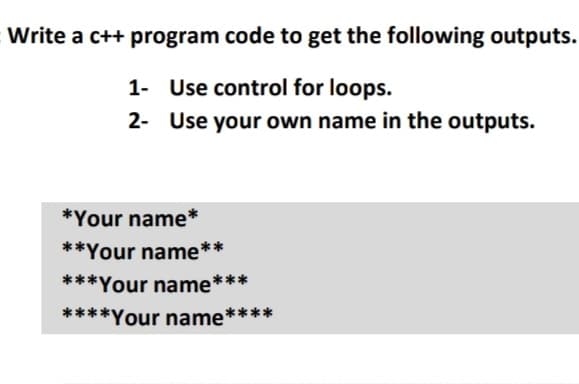 Write a c++ program code to get the following outputs.
1- Use control for loops.
2- Use your own name in the outputs.
*Your name*
**Your name*
***Your name***
****Your name****
