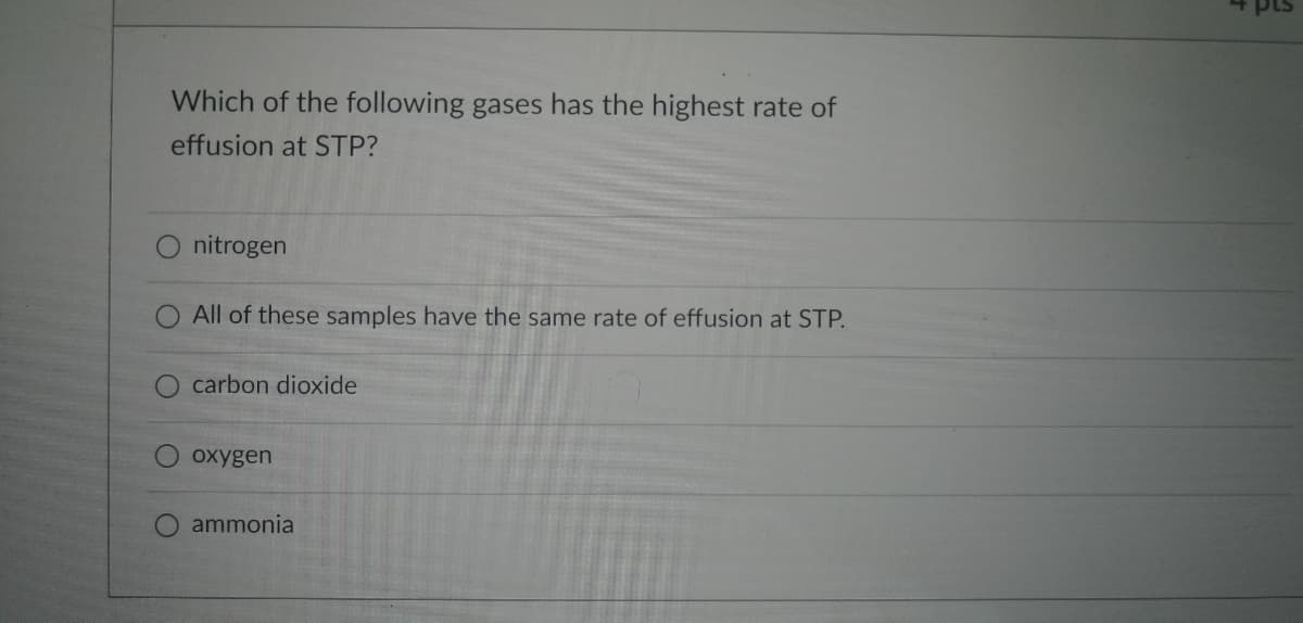 Which of the following gases has the highest rate of
effusion at STP?
O nitrogen
All of these samples have the same rate of effusion at STP.
O carbon dioxide
O oxygen
ammonia