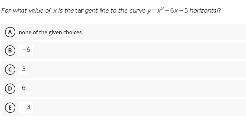 For what value of x is the tangent line to the curve y= x2 – 6x +5 horizontal?
A none of the given choices
B
-6
c) 3
D
6
(E
-3
