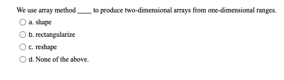 We use array method
_to produce two-dimensional arrays from one-dimensional ranges.
a. shape
b. rectangularize
O c. reshape
d. None of the above.
