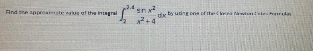 2.4
sin x2
x2 +4
Find the approximate value of the integral
dy by using one of the Closed Newton Cotes Formulas.
