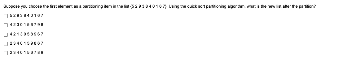 Suppose you choose the first element as a partitioning item in the list {(5 2 9 3 8 40 167}. Using the quick sort partitioning algorithm, what is the new list after the partition?
O 5293840167
O 423015 6798
O 421305 8967
O 2340159867
O 2340156 7 89
