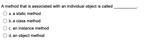 A method that is associated with an individual object is called
a. a static method
b. a class method
c. an instance method
d. an object method
