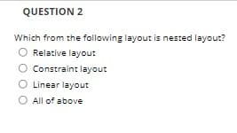 QUESTION 2
Which from the following layout is nested layout?
Relative layout
Constraint layout
O Linear layout
O All of above
