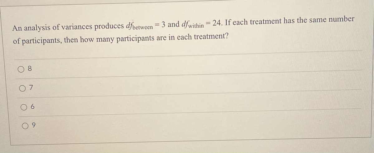 An analysis of variances produces dfretween = 3 and dfwithin = 24. If each treatment has the same number
%3D
of participants, then how many participants are in each treatment?
8.
6.
