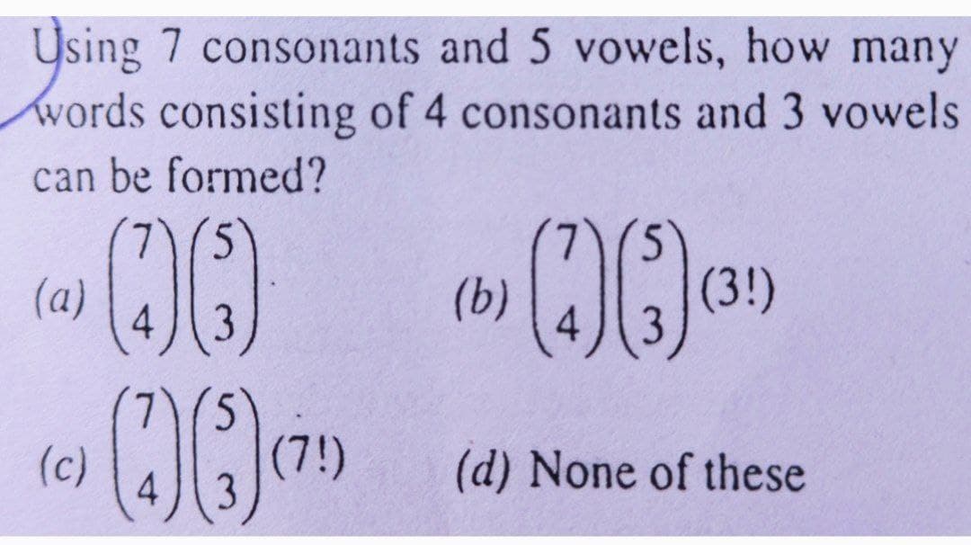 Using 7 consonants and 5 vowels, how many
words consisting of 4 consonants and 3 vowels
can be formed?
5.
00
(a)
(b)
(c)
(7!)
(d) None of these
4
