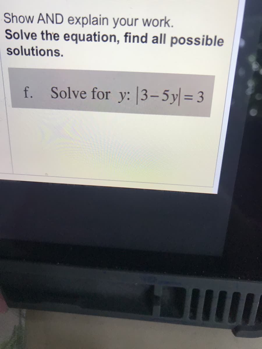 Show AND explain your work.
Solve the equation, find all possible
solutions.
f. Solve for y: |3-5y|= 3
