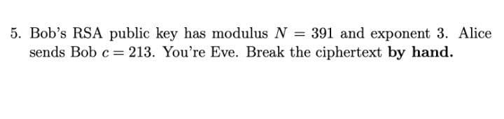 5. Bob's RSA public key has modulus N = 391 and exponent 3. Alice
sends Bob c = 213. You're Eve. Break the ciphertext by hand.
