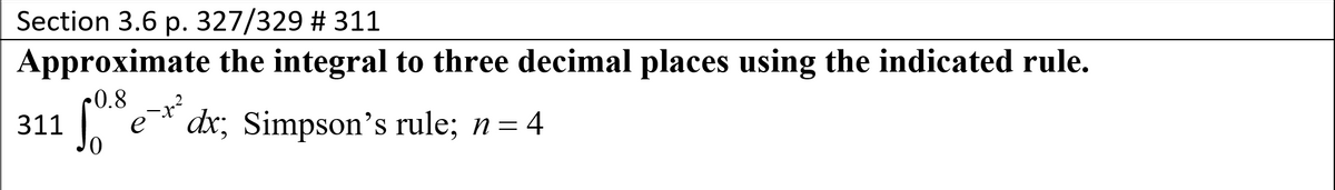 Section 3.6 p. 327/329 # 311
Approximate the integral to three decimal places using the indicated rule.
0.8
311
e* dx; Simpson's rule; n= 4
