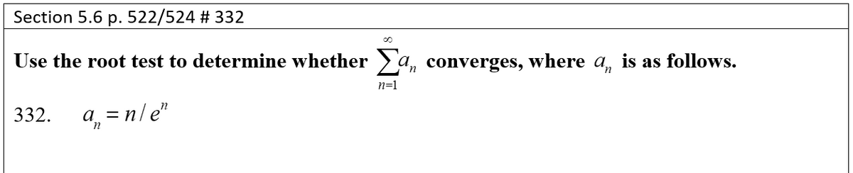 Section 5.6 p. 522/524 # 332
Use the root test to determine whether > a, converges, where a, is as follows.
n=1
332.
a, = n/ e"
