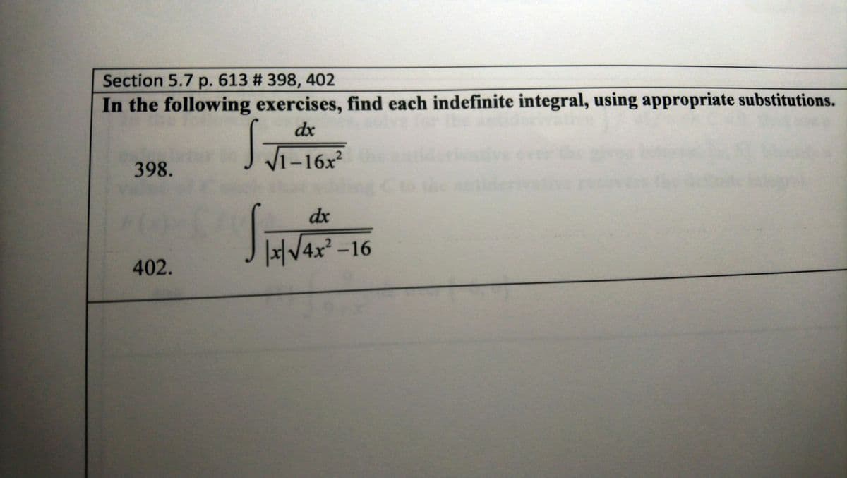 Section 5.7 p. 613 # 398, 402
In the following exercises, find each indefinite integral, using appropriate substitutions.
dx
V1-16x
398.
dx
|x|/4x² -16
402.
