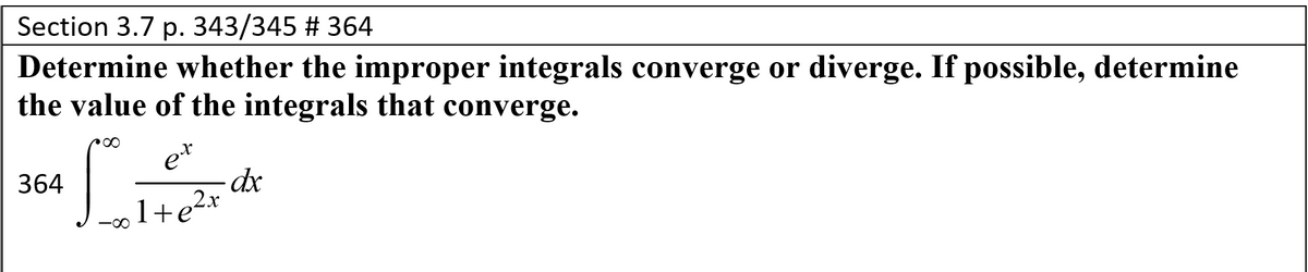 Section 3.7 p. 343/345 # 364
Determine whether the improper integrals converge or diverge. If possible, determine
the value of the integrals that converge.
et
364
1+e2*
