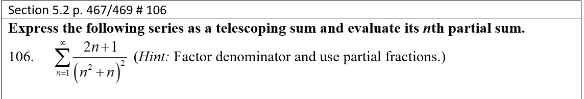 Section 5.2 p. 467/469 # 106
Express the following series as a telescoping sum and evaluate its nth partial sum.
2n+1
106. E
(n° +n)*
(Hint: Factor denominator and use partial fractions.)
n=1
