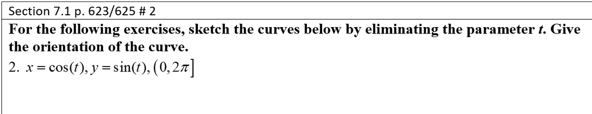 Section 7.1 p. 623/625 # 2
For the following exercises, sketch the curves below by eliminating the parameter t. Give
the orientation of the curve.
2. x = cos(t), y = sin(t), (0,27]