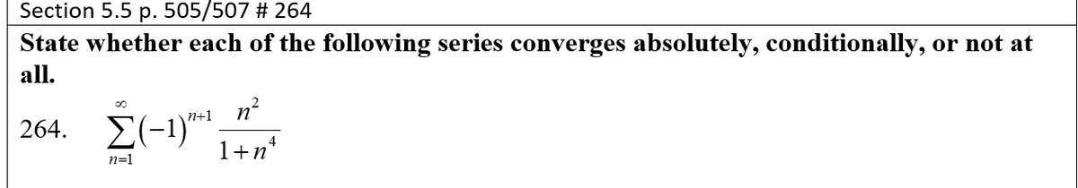 Section 5.5 p. 505/507 # 264
State whether each of the following series converges absolutely, conditionally, or not at
all.
nº
n+1
264. Σ-1)
1+n*
n=1
