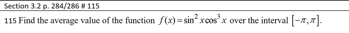 Section 3.2 p. 284/286 # 115
115 Find the average value of the function f(x)= sin“ xcosx over the interval -T,7|.
