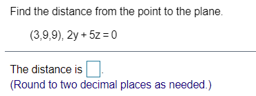 Find the distance from the point to the plane.
(3,9,9), 2y + 5z = 0
The distance is
(Round to two decimal places as needed.)
