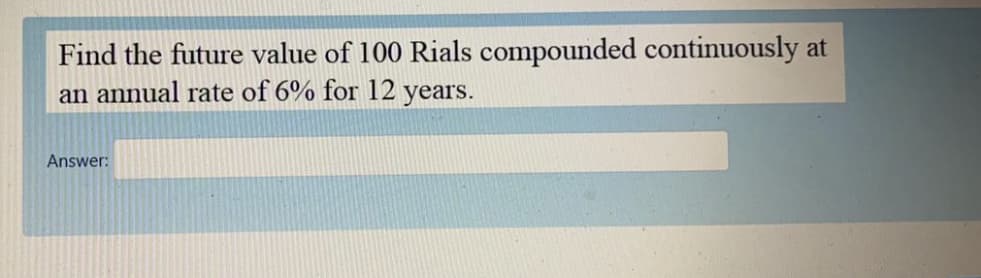 Find the future value of 100 Rials compounded continuously at
an annual rate of 6% for 12 years.
Answer:
