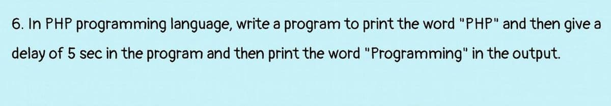 6. In PHP programming language, write a program to print the word "PHP" and then give a
delay of 5 sec in the program and then print the word "Programming" in the output.
