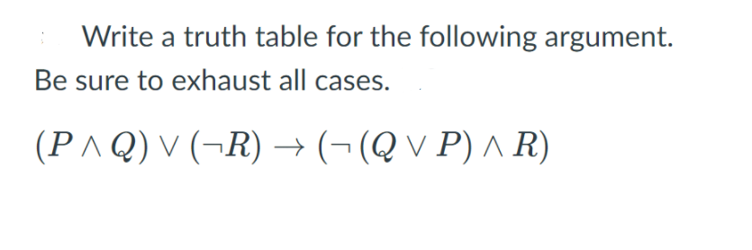 Write a truth table for the following argument.
Be sure to exhaust all cases.
(PAQ) V (¬R) → (¬(Q V P) ^ R)
