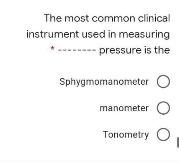 The most common clinical
instrument used in measuring
*
pressure is the
Sphygmomanometer
manometer O
Tonometry O
