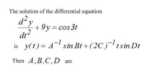 The solution of the differential equation
d²y
+9y = cos 3t
dr?
is y(t) = A sin Bt + (2C)-tsin Dt
Then A,B,C,D are
