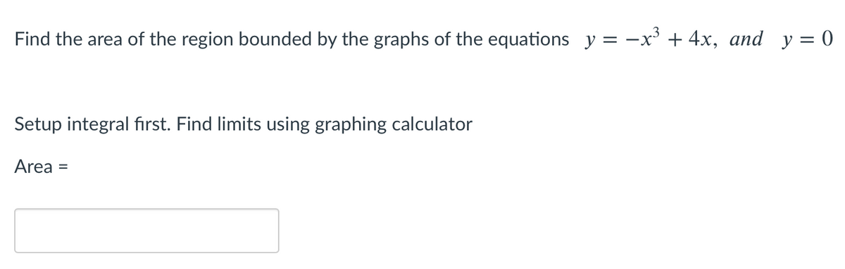 Find the area of the region bounded by the graphs of the equations y = -x' + 4x, and y = 0
Setup integral first. Find limits using graphing calculator
Area =
%3D
