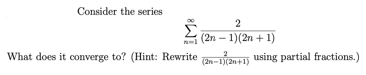 Consider the series
2
Σ
(2n – 1)(2n + 1)
n=1
2
What does it converge to? (Hint: Rewrite
Den+1) using partial fractions.)
(2n–1)(2n+1)
