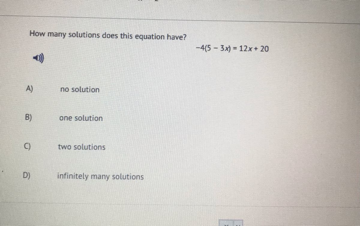 How many solutions does this equation have?
-4(5 - 3x) = 12x+ 20
A)
no solution
B)
one solution
two solutions
D)
infinitely many solutions
