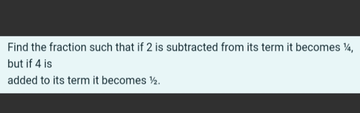 Find the fraction such that if 2 is subtracted from its term it becomes ¼,
but if 4 is
added to its term it becomes ½.
