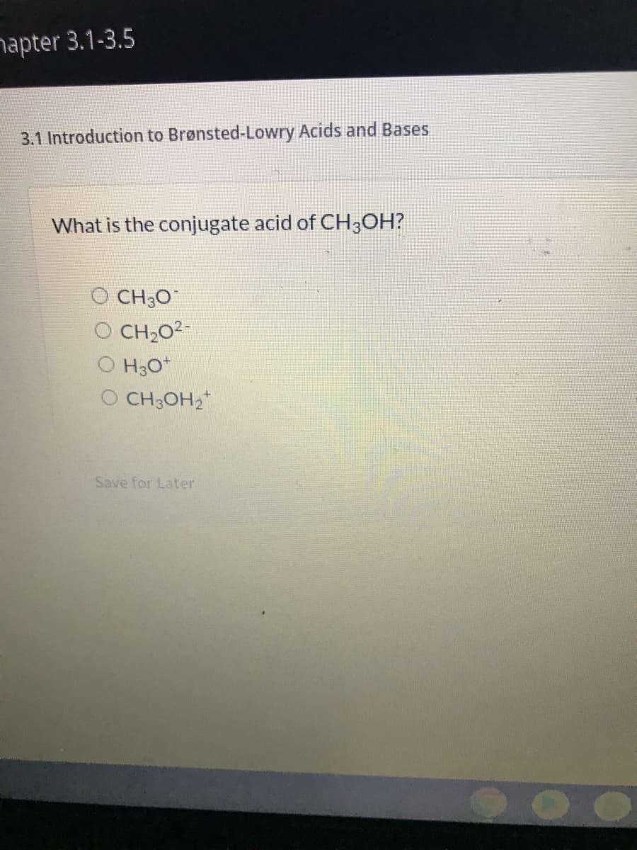napter 3.1-3.5
3.1 Introduction to Brønsted-Lowry Acids and Bases
What is the conjugate acid of CH3OH?
CH30
O CH2O2-
O H;0*
O CH3OH2*
Save for Later
